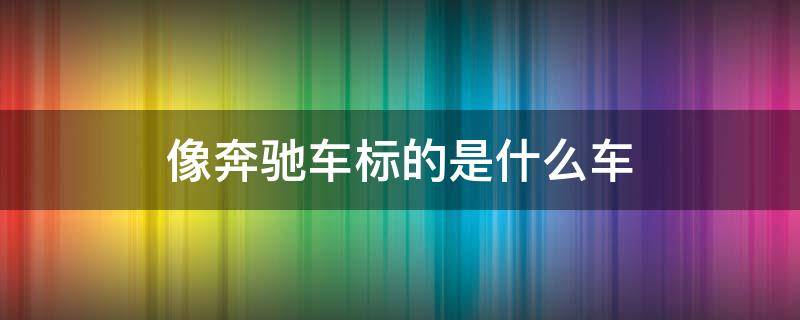 像奔驰车标的是什么车（跟奔驰车车标很像的车是什么车）