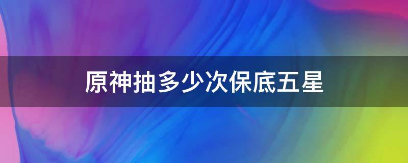 原神抽多少次保底五星 原神在保底前抽到5星算不算保底