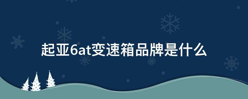 起亚6at变速箱品牌是什么（起亚的6at变速箱是什么品牌）