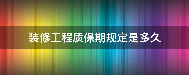 装修工程质保期规定是多久 一般装修质保期多久