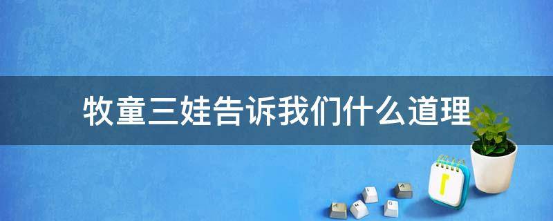 牧童三娃告诉我们什么道理 牧童三娃主要讲了一件什么事