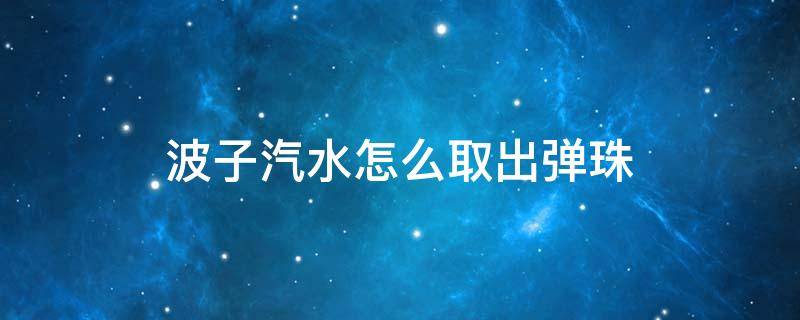 波子汽水怎么取出弹珠 波子汽水怎么取出弹珠2020