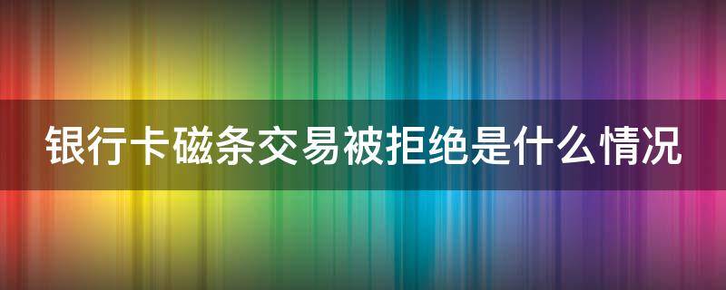 银行卡磁条交易被拒绝是什么情况（为什么银行卡磁条被拒绝）