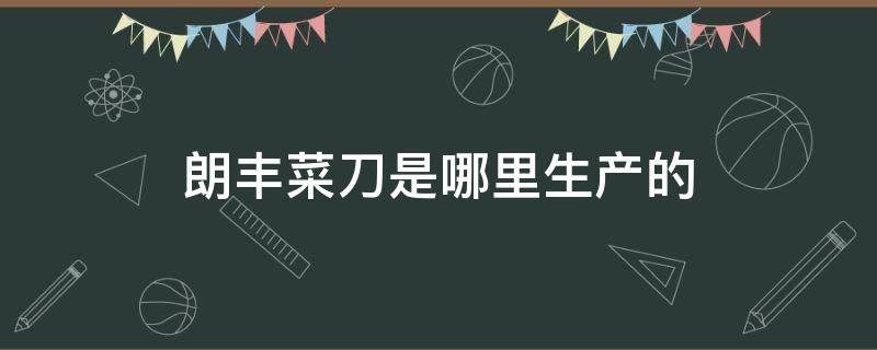 朗丰菜刀是哪里生产的 朗丰菜刀是那里生产的