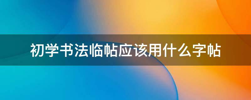 初学书法临帖应该用什么字帖 初学书法怎样临帖