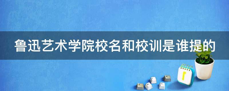 鲁迅艺术学院校名和校训是谁提的（鲁迅艺术学院谁提出的校训）