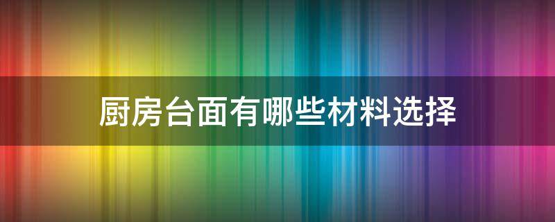 厨房台面有哪些材料选择 厨房台面用哪种材料好