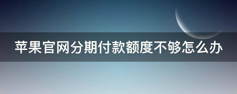 苹果官网分期付款额度不够怎么办（苹果官网买手机分期额度不够怎么办）