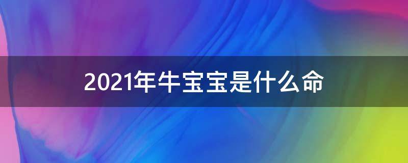 2021年牛宝宝是什么命 2021年牛宝宝是什么命怎么取名字