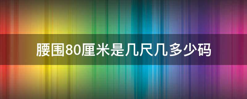 腰围80厘米是几尺几多少码（腰围80厘米是多大尺码）