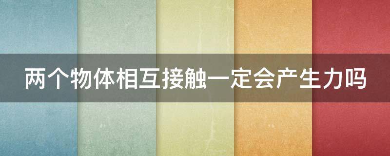 两个物体相互接触一定会产生力吗（两个物体相互接触就一定会产生力吗）