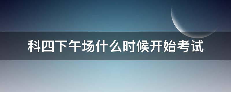 科四下午场什么时候开始考试 科四下午场什么时候开始考试上海