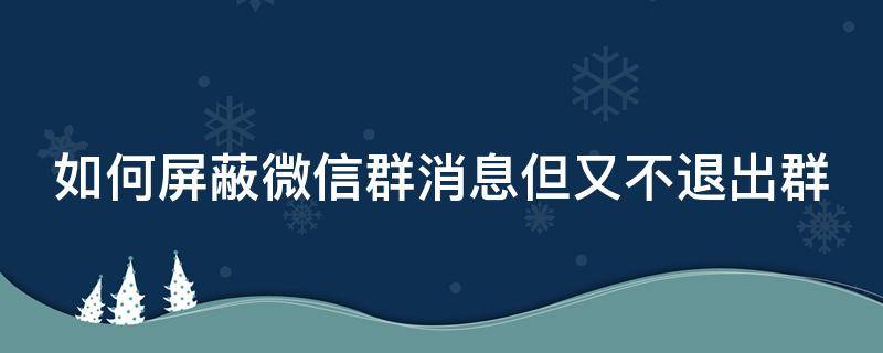 如何屏蔽微信群消息但又不退出群 怎么样屏蔽微信群消息又不退