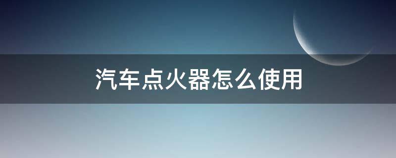 汽车点火器怎么使用（汽车电子点火器怎么用）