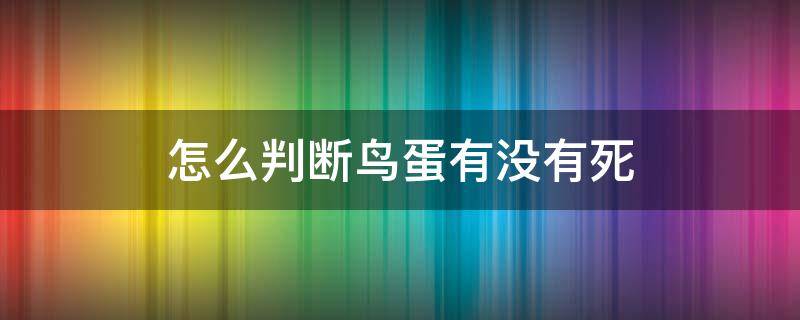 怎么判断鸟蛋有没有死（怎么判断蛋里面的小鸟是活的）