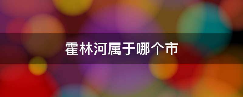 霍林河属于哪个市 霍林河属于哪个市霍林郭勒与霍林河是同一个地方吗