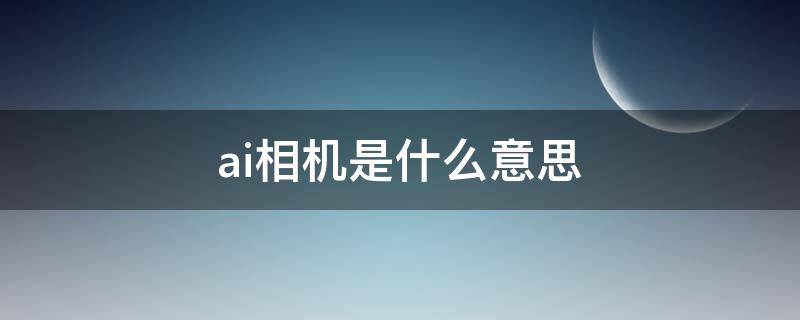 ai相机是什么意思 手机ai相机是什么意思