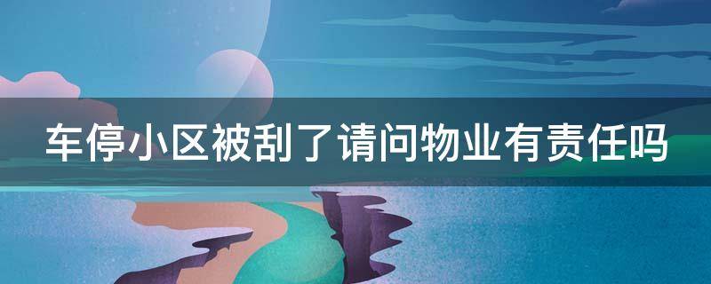 车停小区被刮了请问物业有责任吗 车停小区被刮了请问物业有责任吗怎么处理