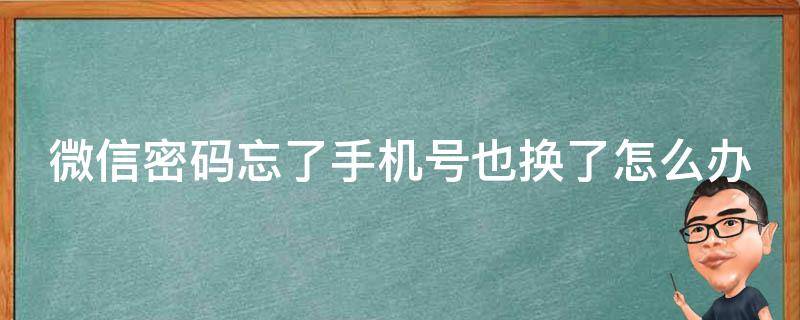 微信密码忘了手机号也换了怎么办 微信密码忘了手机号也换了怎么办申诉失败怎么办