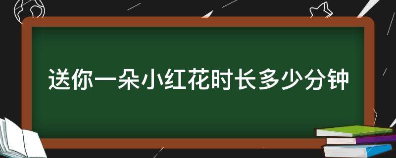 送你一朵小红花时长多少分钟（送你一朵小红花时长几个小时）