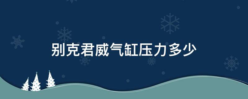 别克君威气缸压力多少（别克老君威汽油压力多大）