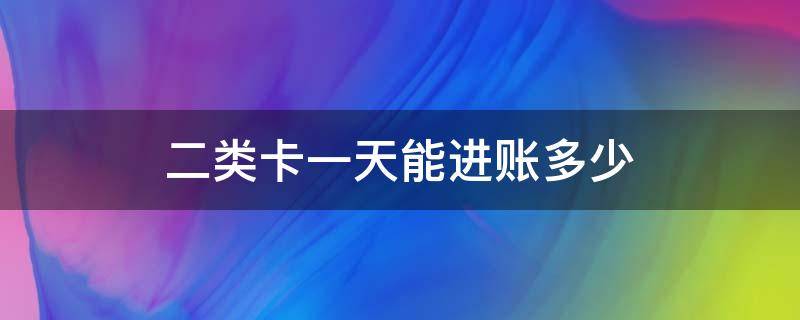 二类卡一天能进账多少（工商银行二类卡一天能进账多少）