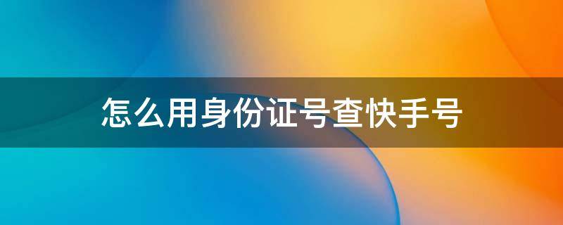 怎么用身份证号查快手号 快手号怎么能查找到个人身份证