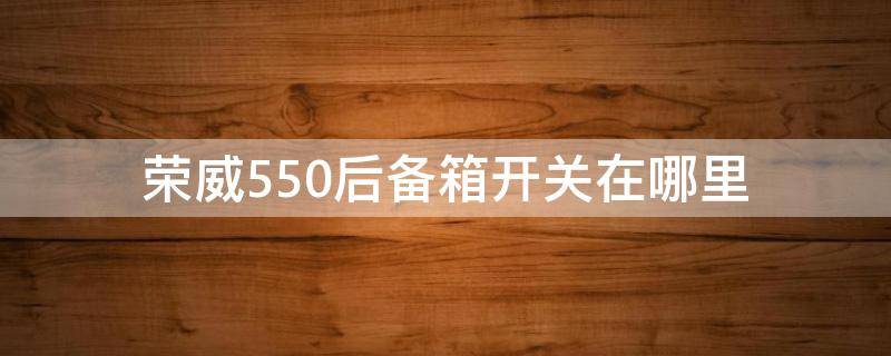 荣威550后备箱开关在哪里（荣威550车内开后备箱的按钮在哪儿）