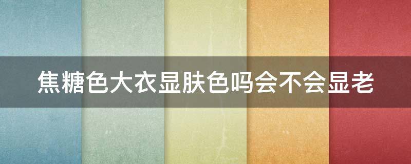 焦糖色大衣显肤色吗会不会显老 焦糖色大衣显肤色吗会不会显老些