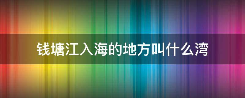 钱塘江入海的地方叫什么湾（钱塘江入海的地方叫什么湾?）