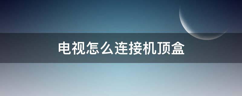 电视怎么连接机顶盒（电视怎么连接机顶盒电视怎么设置）