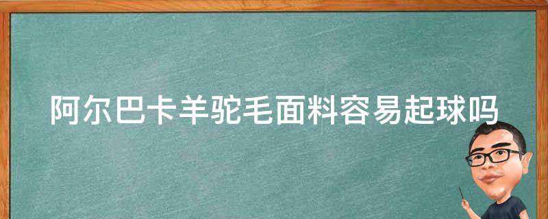 阿尔巴卡羊驼毛面料容易起球吗（阿尔巴卡羊毛90%羊驼绒大衣在家如何洗）