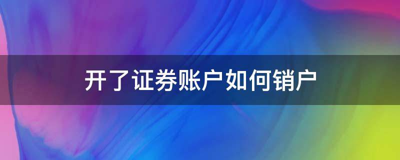 开了证券账户如何销户（股票证券账户怎么销户）