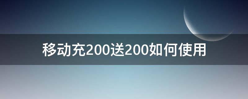 移动充200送200如何使用（移动充100得200活动）