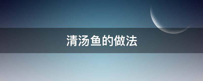 清汤鱼的做法 清汤鱼的做法视频