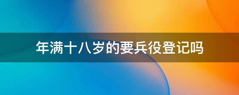 年满十八岁的要兵役登记吗 未满十八岁要兵役登记吗