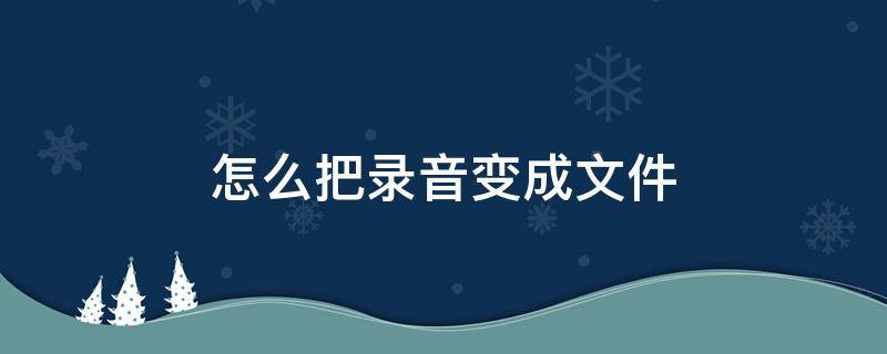 怎么把录音变成文件 微信怎么把录音变成文件