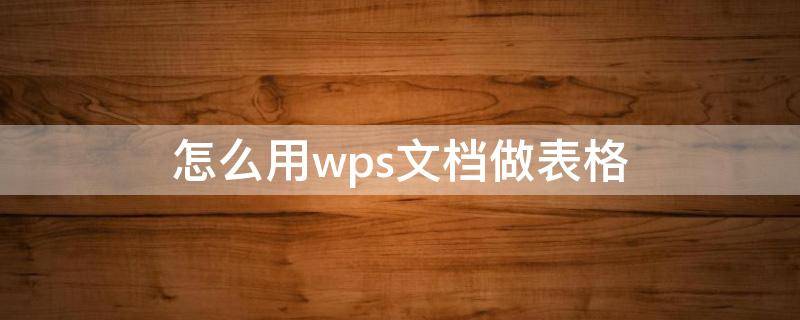 怎么用wps文档做表格 怎么用wps文档做表格文件