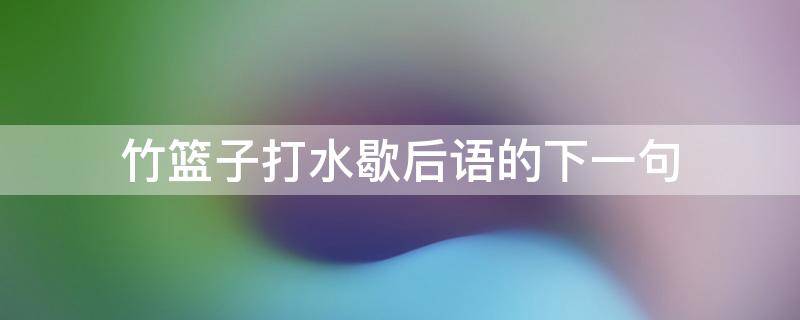 竹篮子打水歇后语的下一句 竹篮子打水歇后语的下一句是什么