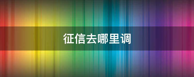 征信去哪里调 调取征信报告都在哪能调