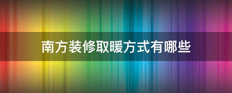 南方装修取暖方式有哪些（南方装什么取暖好）