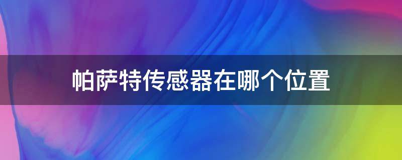 帕萨特传感器在哪个位置（大众帕萨特传感器位置）