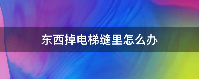 东西掉电梯缝里怎么办（东西掉电梯缝里怎么办收多少费用）