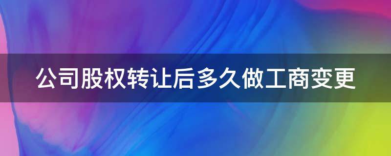 公司股权转让后多久做工商变更（公司股权转让后多久做工商变更登记）