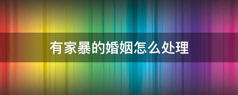 有家暴的婚姻怎么处理 婚姻中出现了家暴应该怎么办