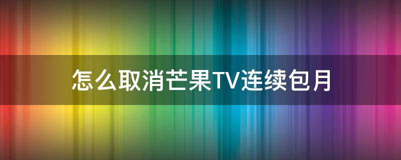 怎么取消芒果TV连续包月 芒果Tv连续包月怎么取消