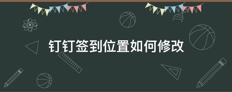 钉钉签到位置如何修改 钉钉签到位置怎么修改