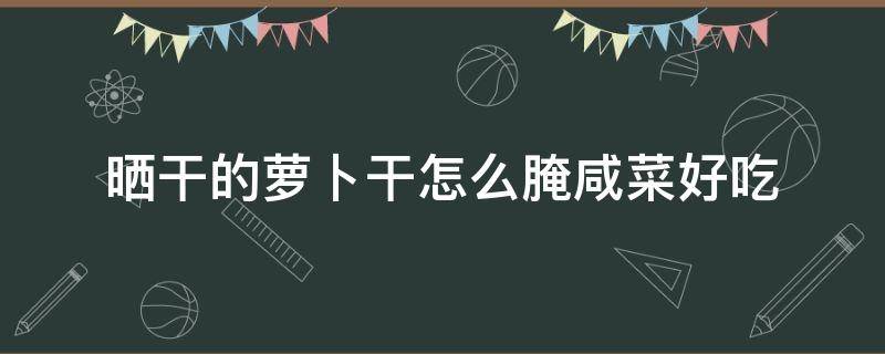 晒干的萝卜干怎么腌咸菜好吃 晒干的咸萝卜干怎么做好吃