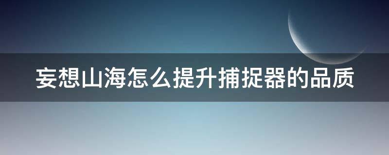 妄想山海怎么提升捕捉器的品质（妄想山海捕获器怎么升级）