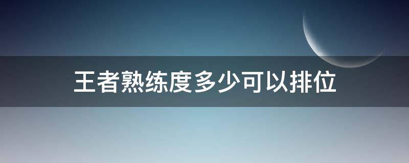 王者熟练度多少可以排位（王者荣耀熟练度到多少可以排位）